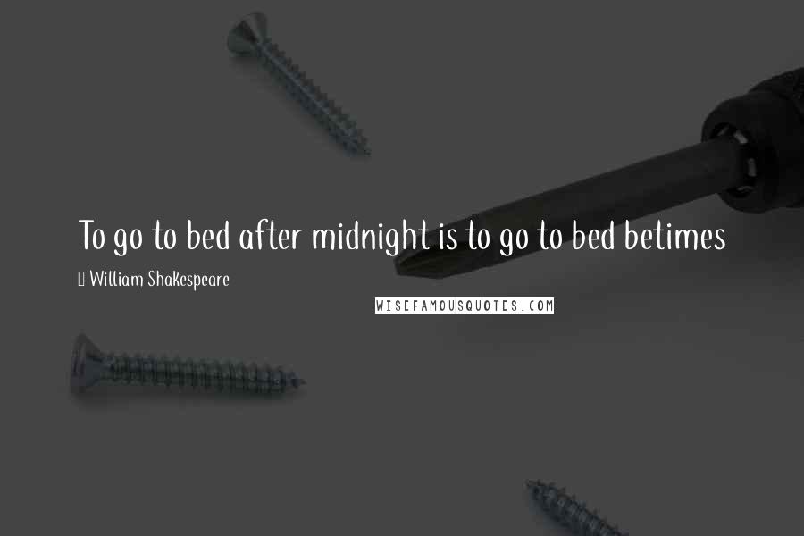 William Shakespeare Quotes: To go to bed after midnight is to go to bed betimes
