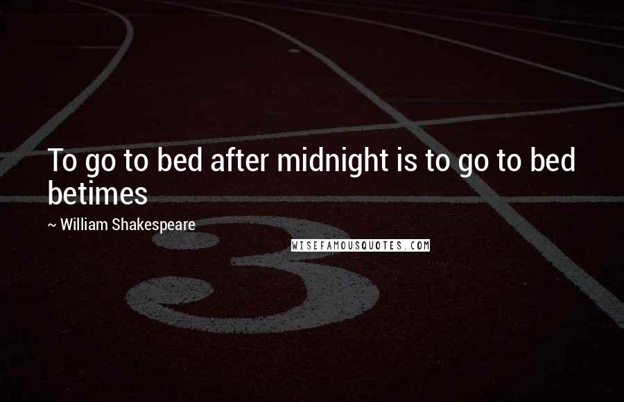 William Shakespeare Quotes: To go to bed after midnight is to go to bed betimes