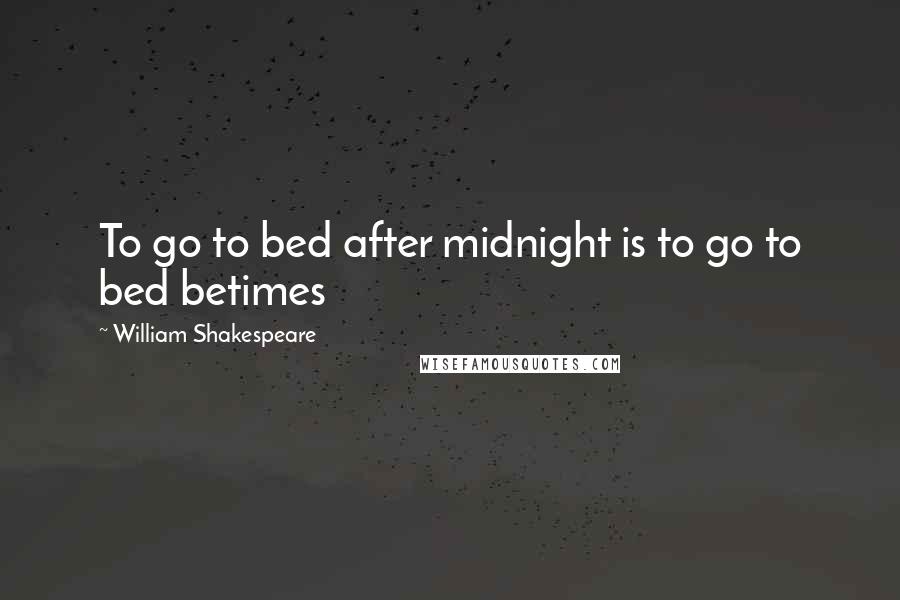 William Shakespeare Quotes: To go to bed after midnight is to go to bed betimes
