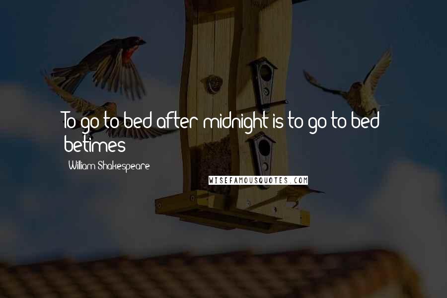 William Shakespeare Quotes: To go to bed after midnight is to go to bed betimes