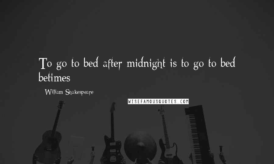 William Shakespeare Quotes: To go to bed after midnight is to go to bed betimes
