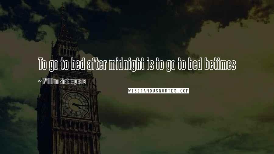 William Shakespeare Quotes: To go to bed after midnight is to go to bed betimes