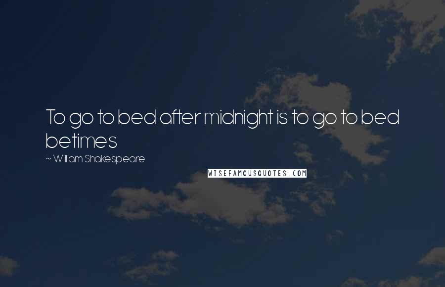 William Shakespeare Quotes: To go to bed after midnight is to go to bed betimes