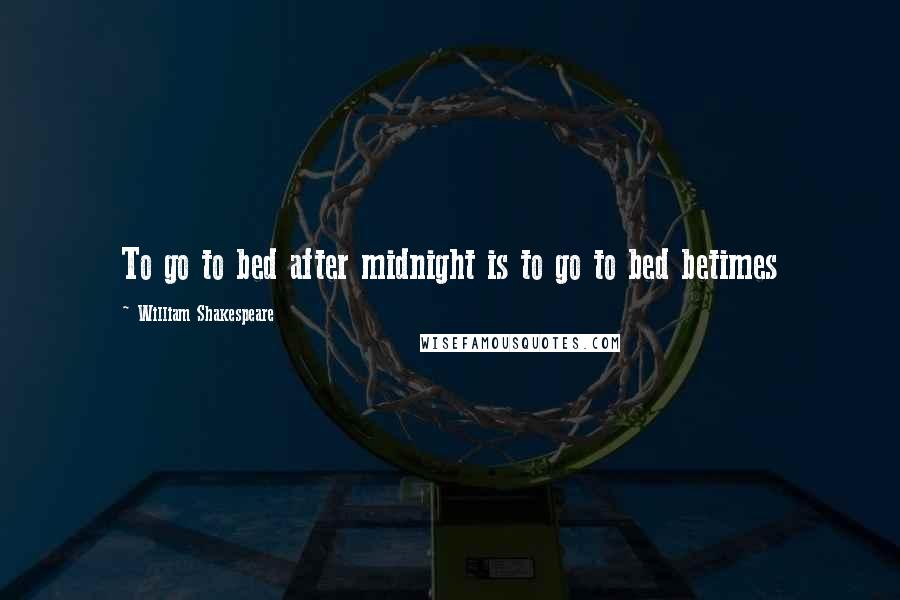 William Shakespeare Quotes: To go to bed after midnight is to go to bed betimes