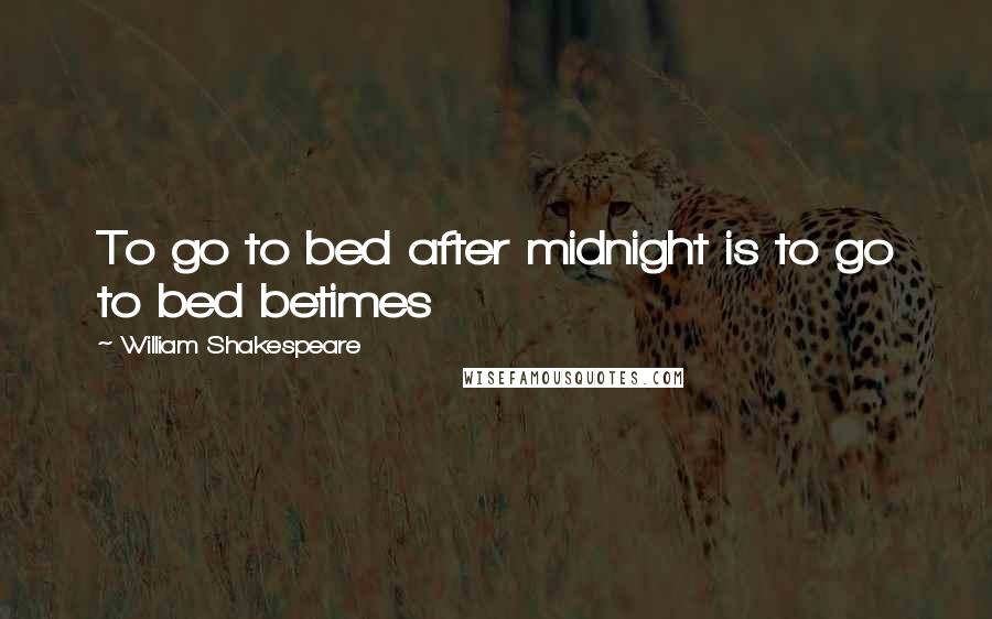 William Shakespeare Quotes: To go to bed after midnight is to go to bed betimes