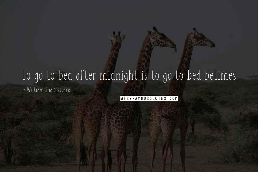 William Shakespeare Quotes: To go to bed after midnight is to go to bed betimes