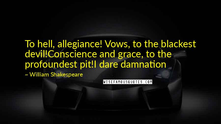 William Shakespeare Quotes: To hell, allegiance! Vows, to the blackest devil!Conscience and grace, to the profoundest pit!I dare damnation