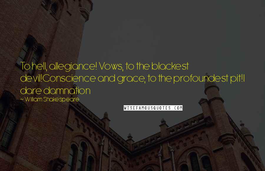 William Shakespeare Quotes: To hell, allegiance! Vows, to the blackest devil!Conscience and grace, to the profoundest pit!I dare damnation