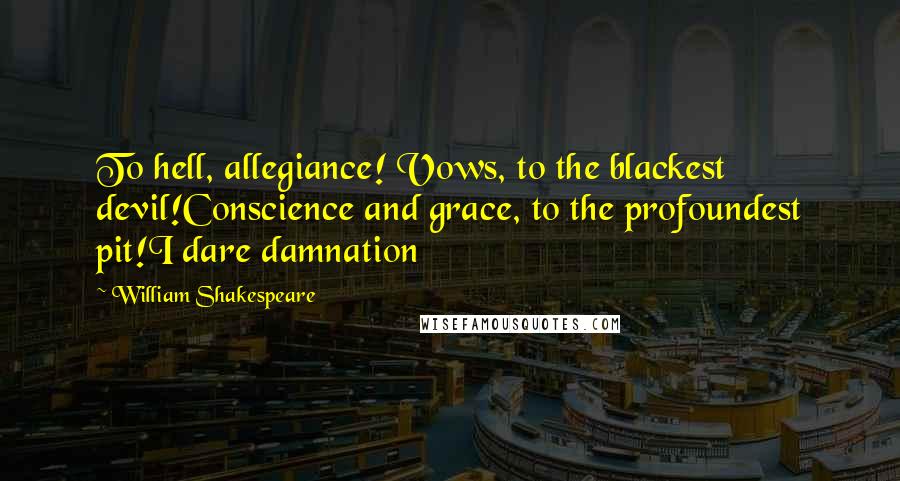 William Shakespeare Quotes: To hell, allegiance! Vows, to the blackest devil!Conscience and grace, to the profoundest pit!I dare damnation