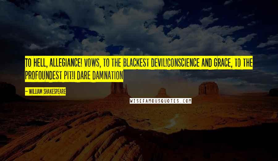 William Shakespeare Quotes: To hell, allegiance! Vows, to the blackest devil!Conscience and grace, to the profoundest pit!I dare damnation