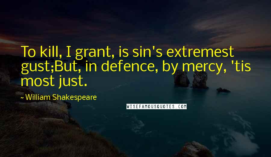 William Shakespeare Quotes: To kill, I grant, is sin's extremest gust;But, in defence, by mercy, 'tis most just.