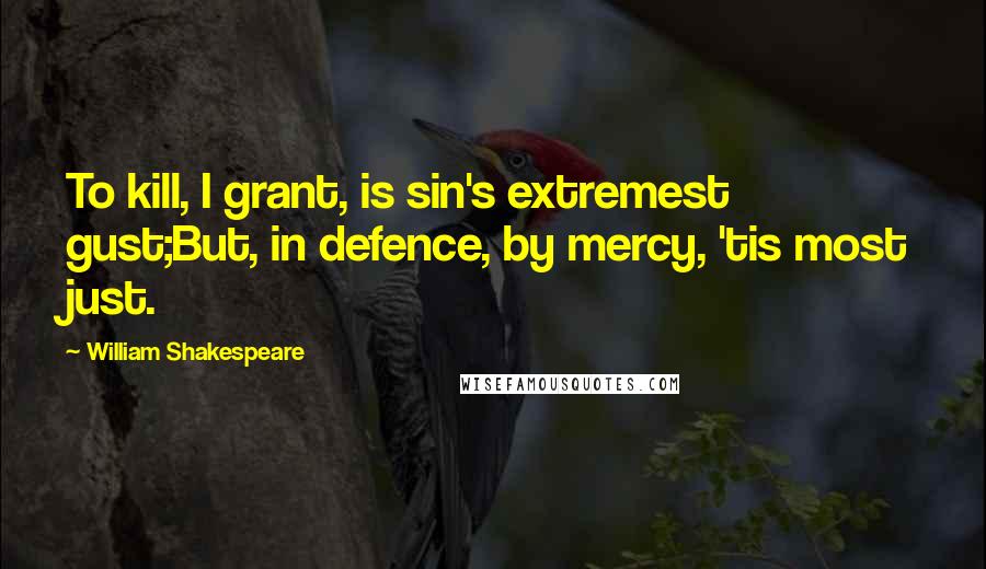 William Shakespeare Quotes: To kill, I grant, is sin's extremest gust;But, in defence, by mercy, 'tis most just.