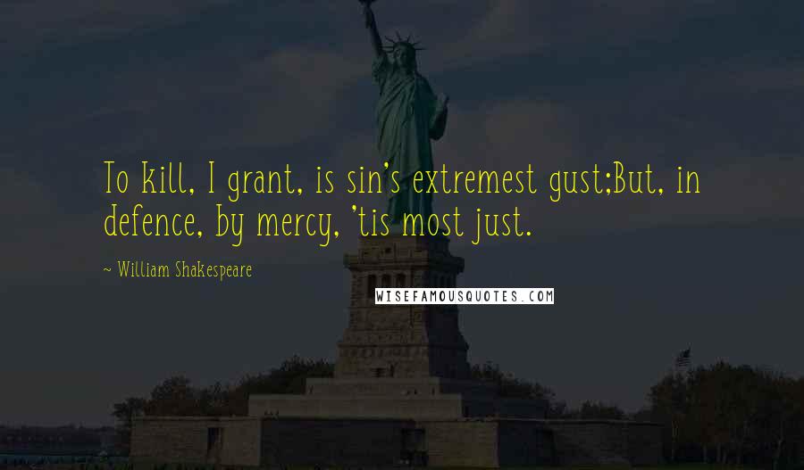 William Shakespeare Quotes: To kill, I grant, is sin's extremest gust;But, in defence, by mercy, 'tis most just.