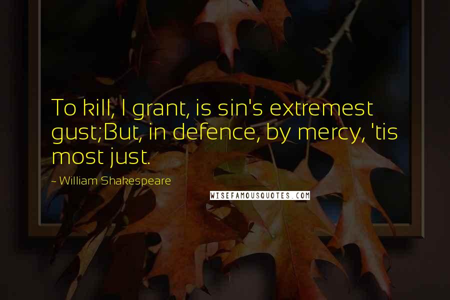 William Shakespeare Quotes: To kill, I grant, is sin's extremest gust;But, in defence, by mercy, 'tis most just.