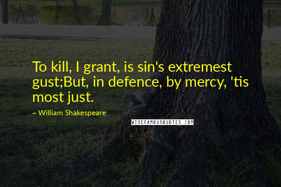 William Shakespeare Quotes: To kill, I grant, is sin's extremest gust;But, in defence, by mercy, 'tis most just.