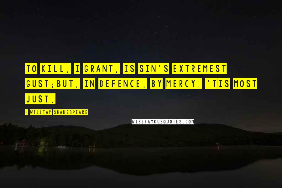 William Shakespeare Quotes: To kill, I grant, is sin's extremest gust;But, in defence, by mercy, 'tis most just.