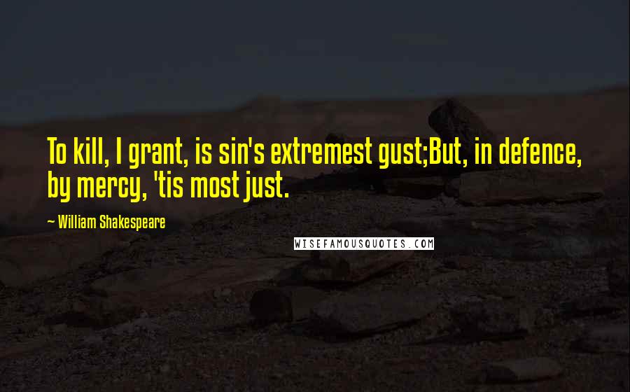 William Shakespeare Quotes: To kill, I grant, is sin's extremest gust;But, in defence, by mercy, 'tis most just.