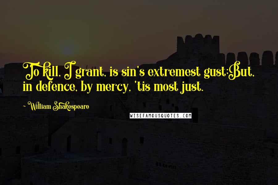 William Shakespeare Quotes: To kill, I grant, is sin's extremest gust;But, in defence, by mercy, 'tis most just.