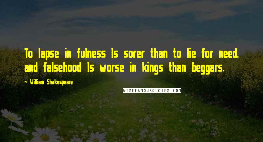William Shakespeare Quotes: To lapse in fulness Is sorer than to lie for need, and falsehood Is worse in kings than beggars.