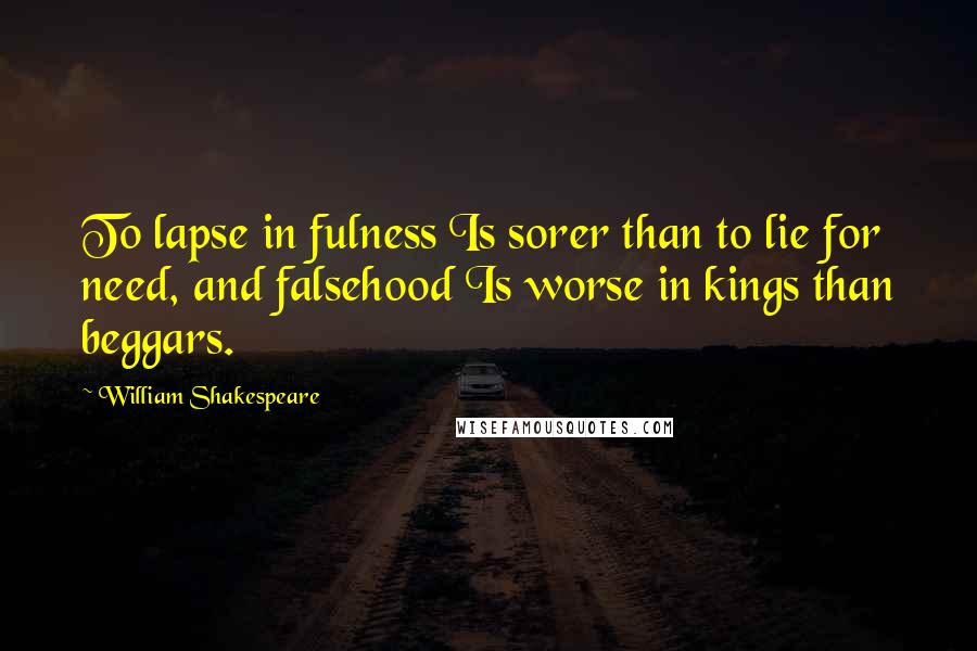 William Shakespeare Quotes: To lapse in fulness Is sorer than to lie for need, and falsehood Is worse in kings than beggars.