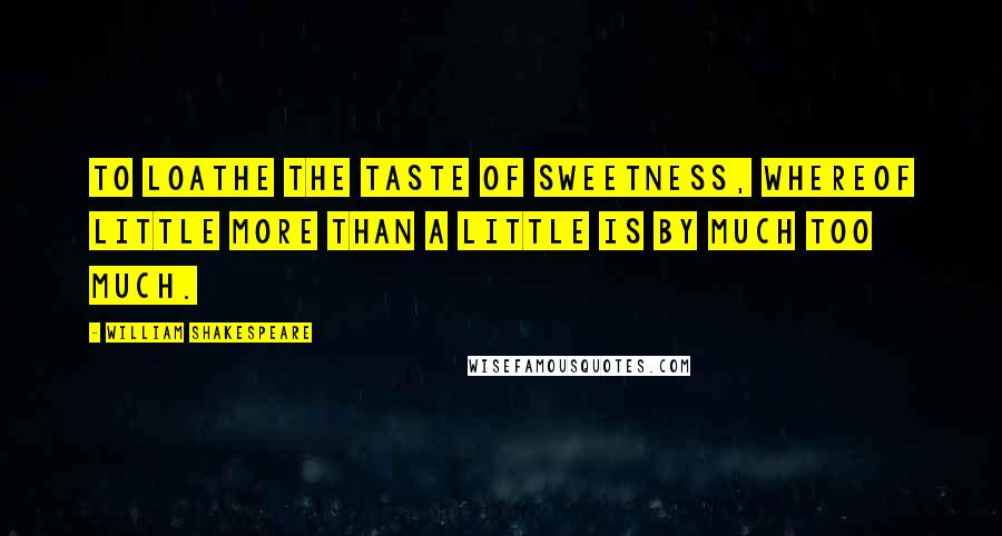 William Shakespeare Quotes: To loathe the taste of sweetness, whereof little more than a little is by much too much.