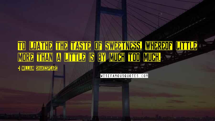 William Shakespeare Quotes: To loathe the taste of sweetness, whereof little more than a little is by much too much.