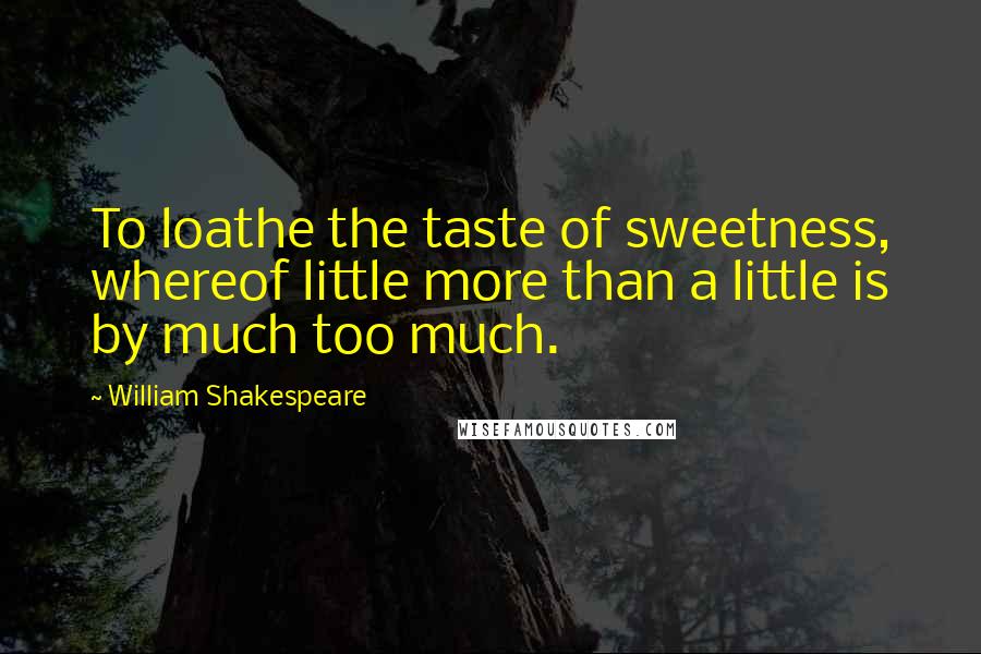 William Shakespeare Quotes: To loathe the taste of sweetness, whereof little more than a little is by much too much.