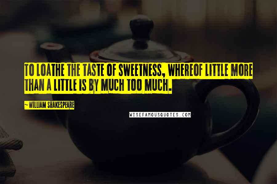 William Shakespeare Quotes: To loathe the taste of sweetness, whereof little more than a little is by much too much.