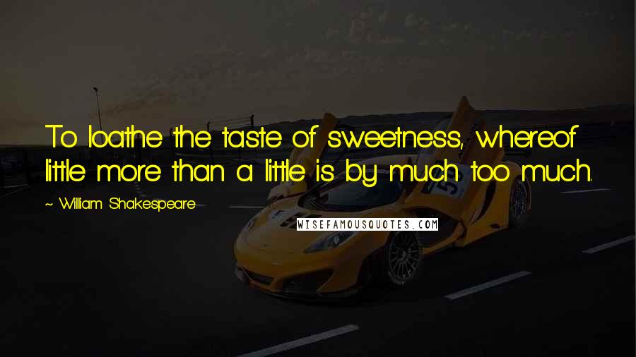 William Shakespeare Quotes: To loathe the taste of sweetness, whereof little more than a little is by much too much.