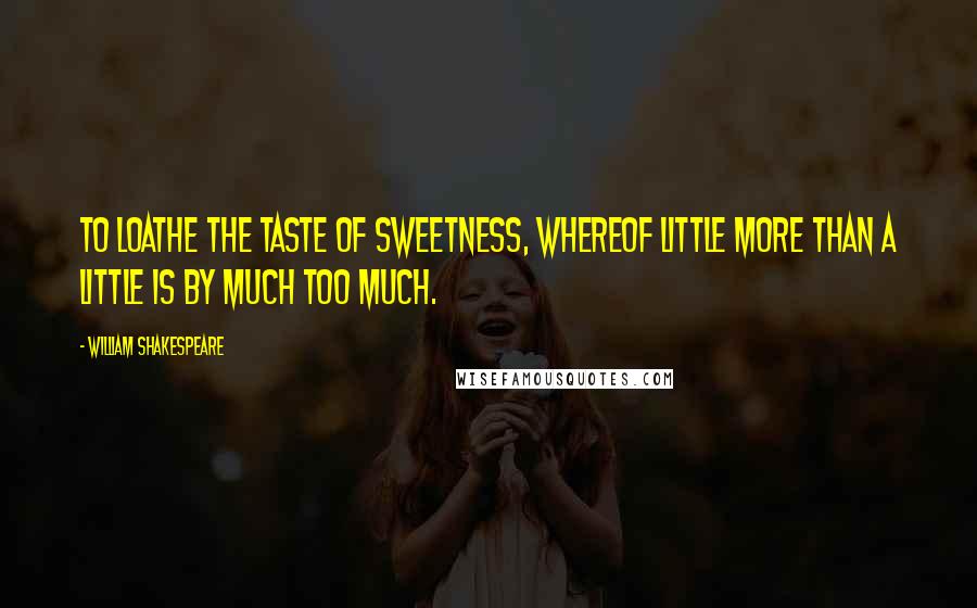 William Shakespeare Quotes: To loathe the taste of sweetness, whereof little more than a little is by much too much.