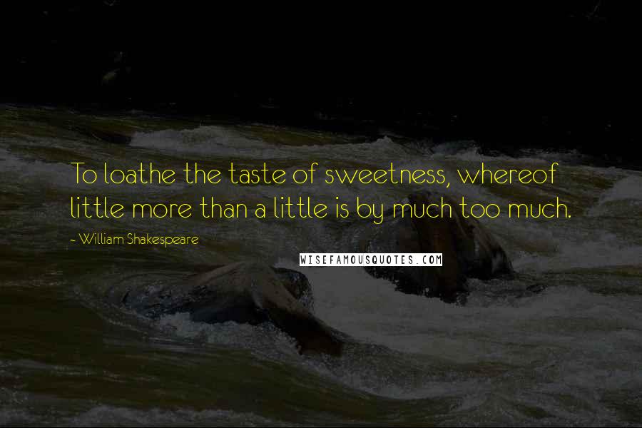 William Shakespeare Quotes: To loathe the taste of sweetness, whereof little more than a little is by much too much.