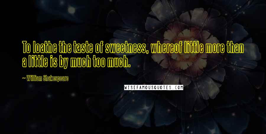 William Shakespeare Quotes: To loathe the taste of sweetness, whereof little more than a little is by much too much.