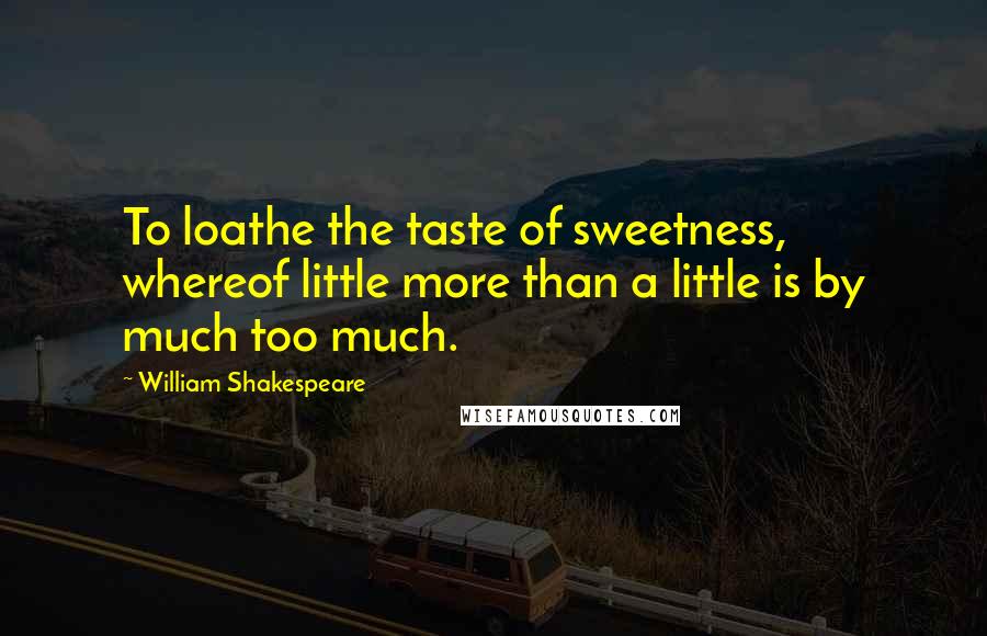 William Shakespeare Quotes: To loathe the taste of sweetness, whereof little more than a little is by much too much.