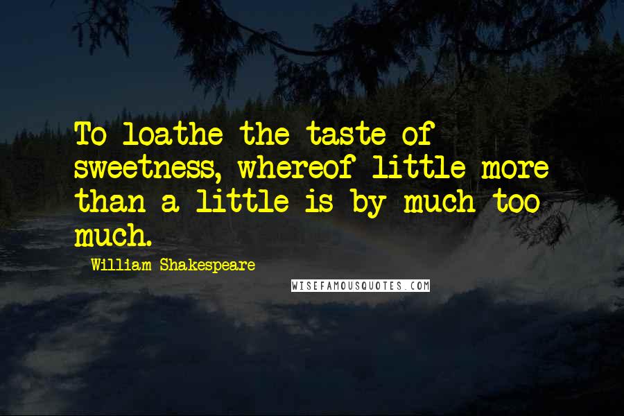 William Shakespeare Quotes: To loathe the taste of sweetness, whereof little more than a little is by much too much.
