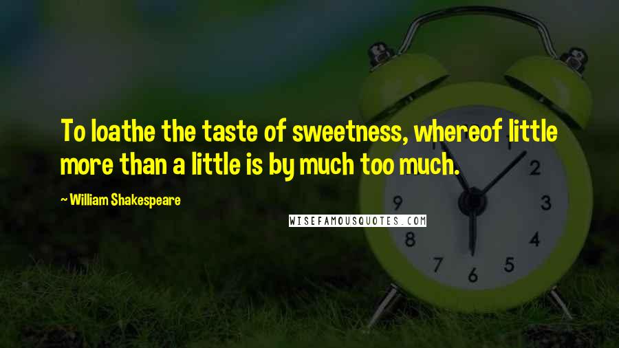 William Shakespeare Quotes: To loathe the taste of sweetness, whereof little more than a little is by much too much.