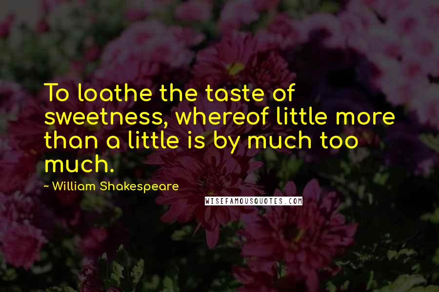 William Shakespeare Quotes: To loathe the taste of sweetness, whereof little more than a little is by much too much.