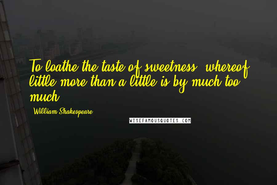 William Shakespeare Quotes: To loathe the taste of sweetness, whereof little more than a little is by much too much.