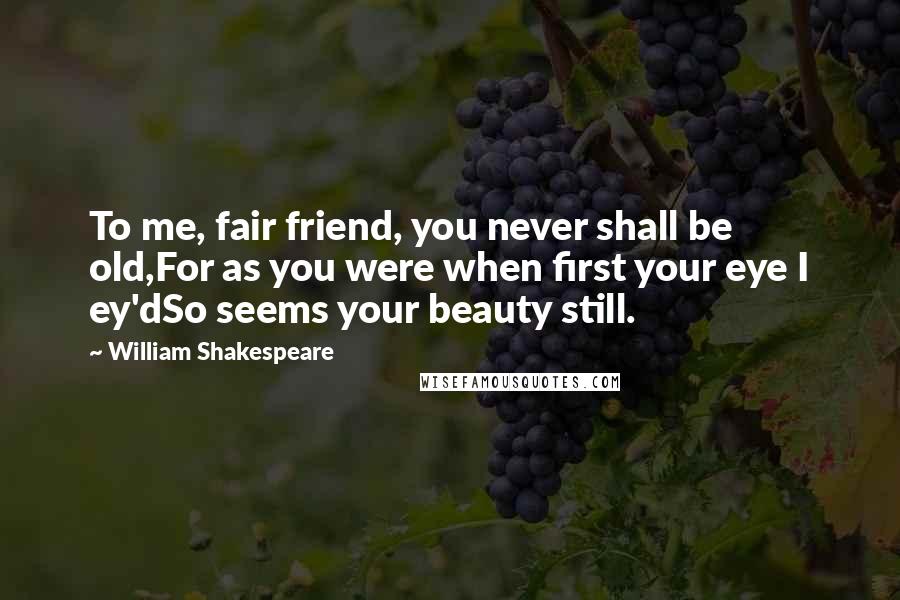 William Shakespeare Quotes: To me, fair friend, you never shall be old,For as you were when first your eye I ey'dSo seems your beauty still.