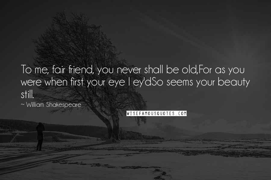 William Shakespeare Quotes: To me, fair friend, you never shall be old,For as you were when first your eye I ey'dSo seems your beauty still.