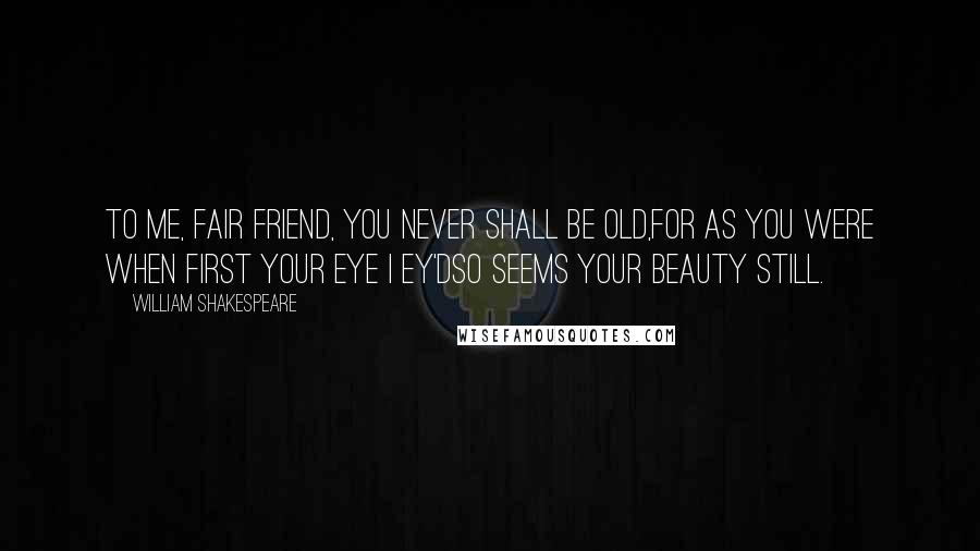 William Shakespeare Quotes: To me, fair friend, you never shall be old,For as you were when first your eye I ey'dSo seems your beauty still.