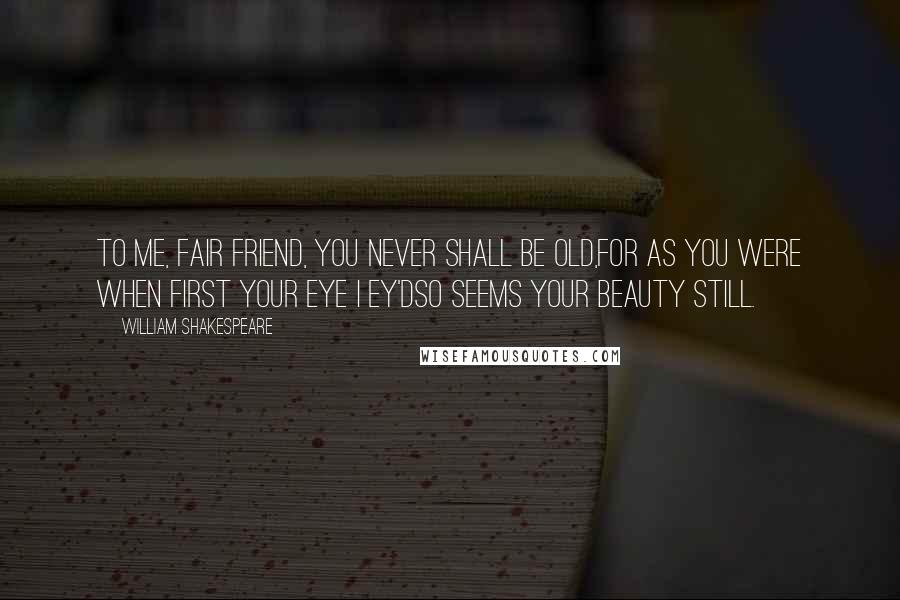 William Shakespeare Quotes: To me, fair friend, you never shall be old,For as you were when first your eye I ey'dSo seems your beauty still.