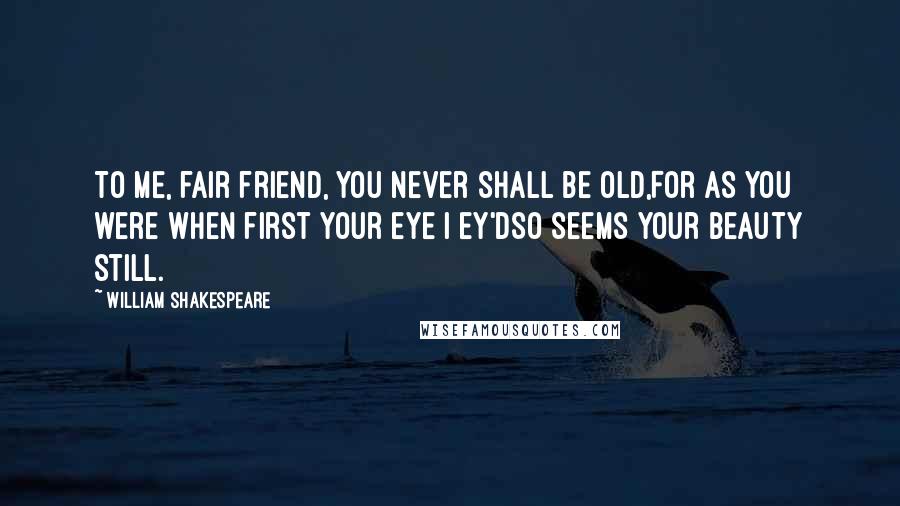 William Shakespeare Quotes: To me, fair friend, you never shall be old,For as you were when first your eye I ey'dSo seems your beauty still.