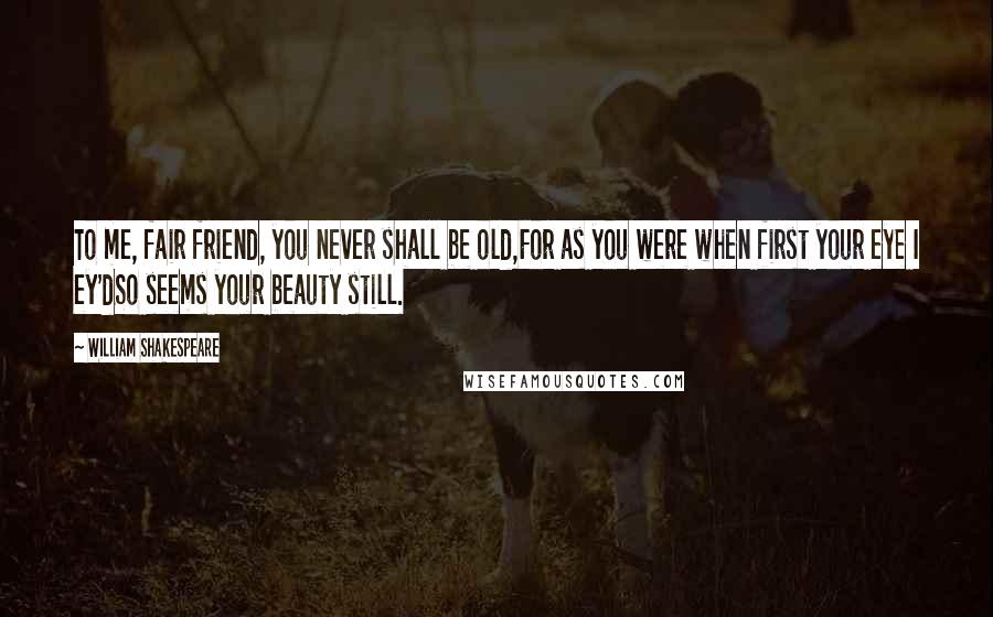 William Shakespeare Quotes: To me, fair friend, you never shall be old,For as you were when first your eye I ey'dSo seems your beauty still.