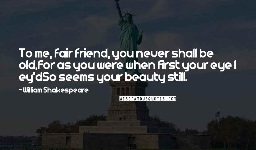 William Shakespeare Quotes: To me, fair friend, you never shall be old,For as you were when first your eye I ey'dSo seems your beauty still.