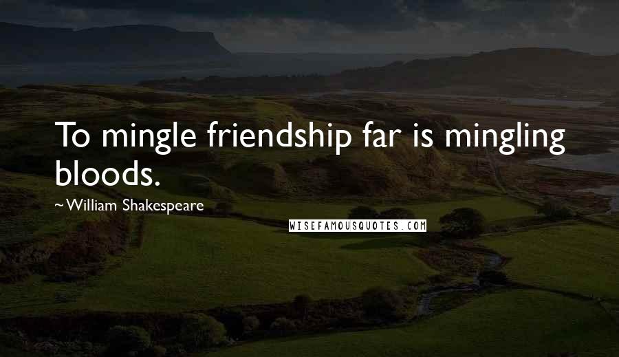 William Shakespeare Quotes: To mingle friendship far is mingling bloods.