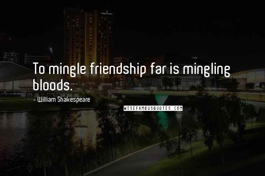 William Shakespeare Quotes: To mingle friendship far is mingling bloods.