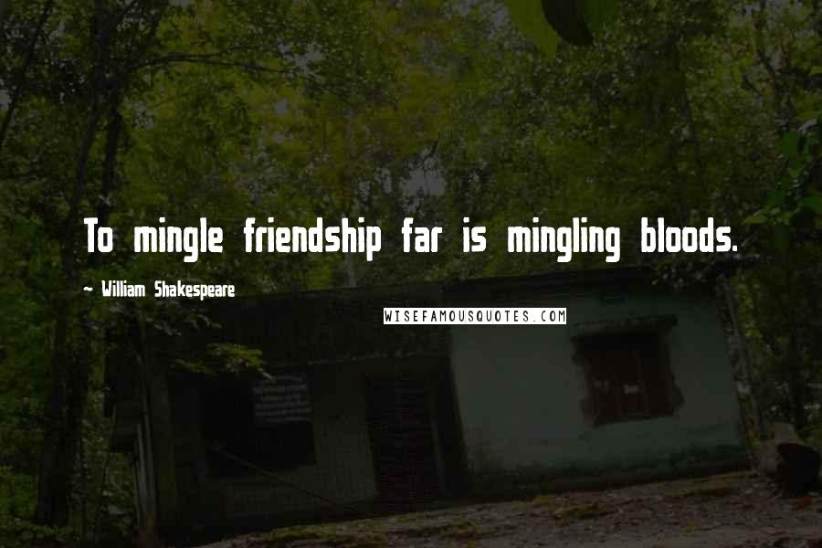 William Shakespeare Quotes: To mingle friendship far is mingling bloods.