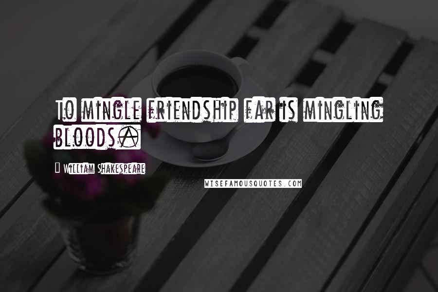 William Shakespeare Quotes: To mingle friendship far is mingling bloods.