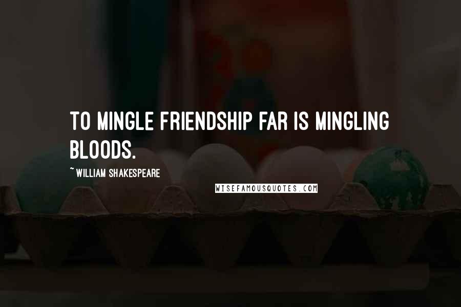 William Shakespeare Quotes: To mingle friendship far is mingling bloods.
