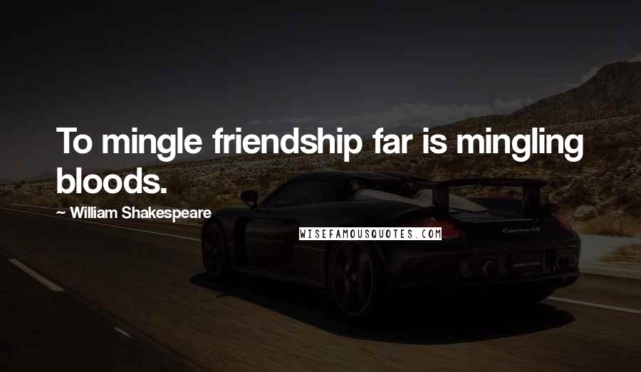 William Shakespeare Quotes: To mingle friendship far is mingling bloods.